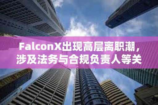 FalconX出現高層離職潮，涉及法務與合規負責人等關鍵崗位
