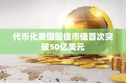 代幣化美國國債市值首次突破50億美元
