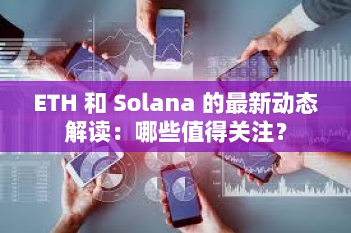ETH 和 Solana 的最新動態解讀：哪些值得關注？
