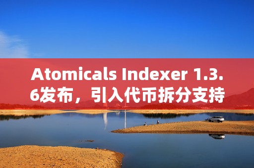 Atomicals Indexer 1.3.6發(fā)布，引入代幣拆分支持