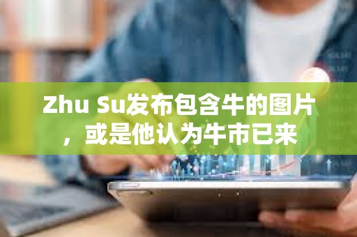 Zhu Su發(fā)布包含牛的圖片，或是他認(rèn)為牛市已來