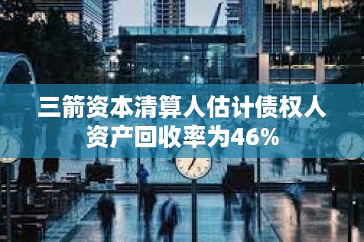 三箭資本清算人估計債權(quán)人資產(chǎn)回收率為46%
