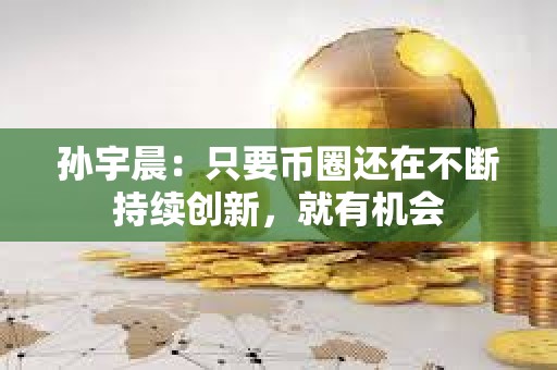 孫宇晨：只要幣圈還在不斷持續(xù)創(chuàng)新，就有機會