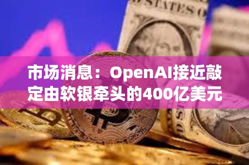 市場消息：OpenAI接近敲定由軟銀牽頭的400億美元的融資