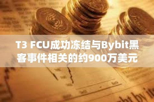 T3 FCU成功凍結(jié)與Bybit黑客事件相關(guān)的約900萬美元