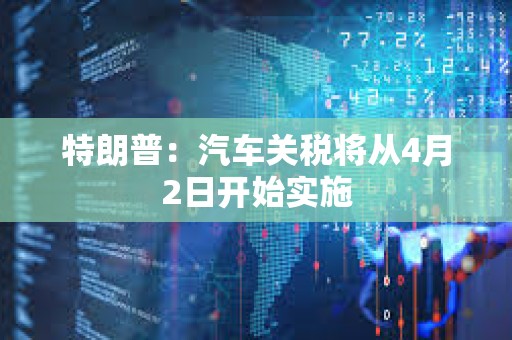 特朗普：汽車關(guān)稅將從4月2日開始實施