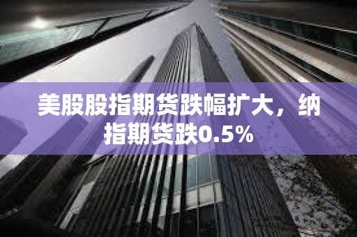 美股股指期貨跌幅擴大，納指期貨跌0.5%