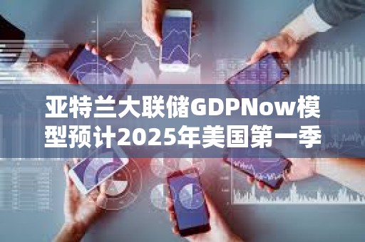 亞特蘭大聯(lián)儲(chǔ)GDPNow模型預(yù)計(jì)2025年美國第一季度GDP增速為-1.8%