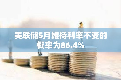 美聯儲5月維持利率不變的概率為86.4%