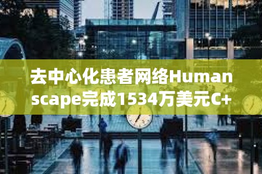 去中心化患者網絡Humanscape完成1534萬美元C+輪融資，韓亞證券等參投