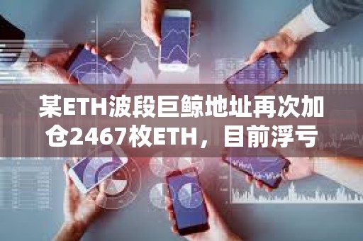 某ETH波段巨鯨地址再次加倉2467枚ETH，目前浮虧588萬美元