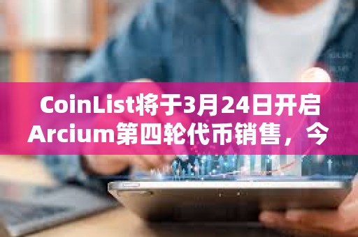 CoinList將于3月24日開啟Arcium第四輪代幣銷售，今年三季度TGE代幣全解鎖
