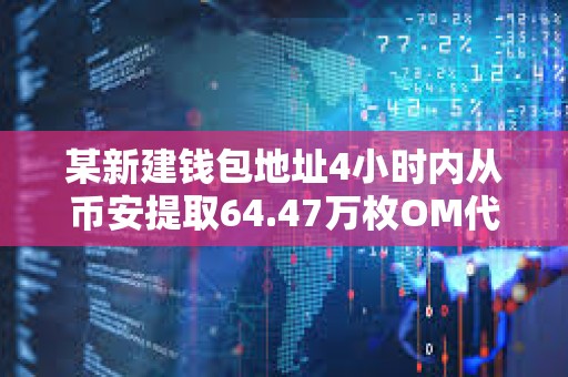 某新建錢包地址4小時(shí)內(nèi)從幣安提取64.47萬枚OM代幣，價(jià)值約442萬美元