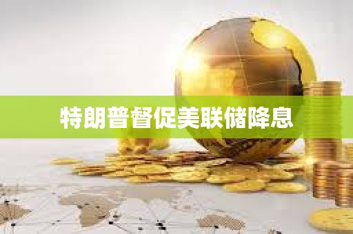 特朗普督促美聯儲降息