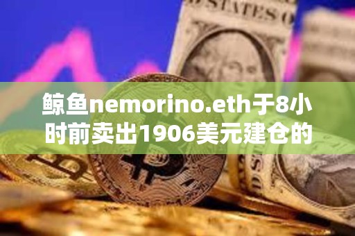 鯨魚nemorino.eth于8小時前賣出1906美元建倉的ETH，獲利28.7萬美元