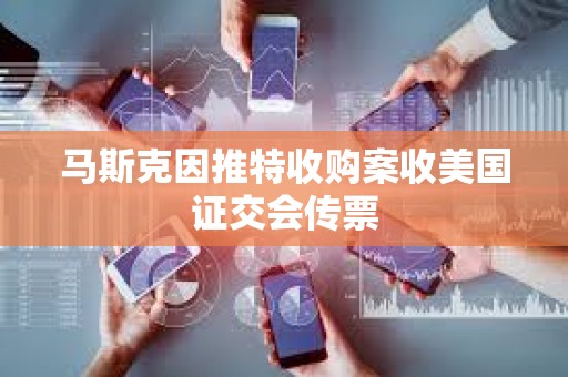 馬斯克因推特收購案收美國證交會傳票