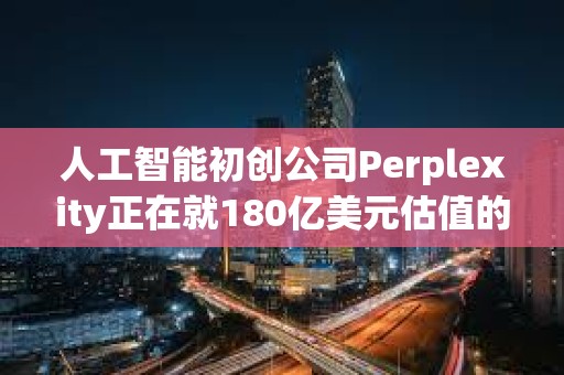 人工智能初創公司Perplexity正在就180億美元估值的融資進行早期談判
