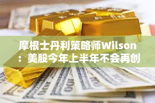 摩根士丹利策略師Wilson：美股今年上半年不會再創新高了