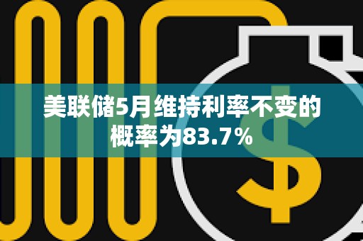 美聯儲5月維持利率不變的概率為83.7%