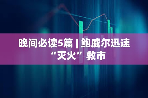 晚間必讀5篇 | 鮑威爾迅速“滅火”救市