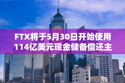 FTX將于5月30日開始使用114億美元現(xiàn)金儲(chǔ)備償還主要債權(quán)人
