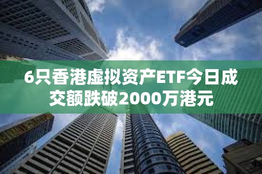 6只香港虛擬資產(chǎn)ETF今日成交額跌破2000萬港元