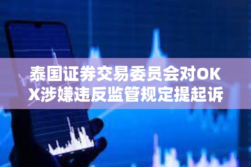 泰國證券交易委員會對OKX涉嫌違反監(jiān)管規(guī)定提起訴訟