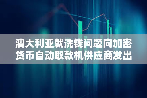 澳大利亞就洗錢問題向加密貨幣自動取款機(jī)供應(yīng)商發(fā)出 “警告”