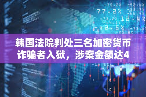 韓國法院判處三名加密貨幣詐騙者入獄，涉案金額達(dá)41.6萬美元