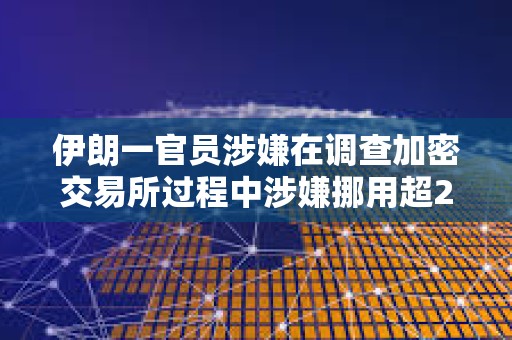 伊朗一官員涉嫌在調(diào)查加密交易所過程中涉嫌挪用超2100萬美元加密資產(chǎn)