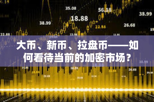 大幣、新幣、拉盤幣——如何看待當前的加密市場？