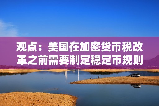 觀點：美國在加密貨幣稅改革之前需要制定穩定幣規則