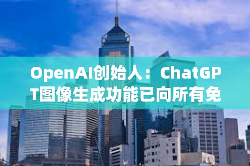 OpenAI創(chuàng)始人：ChatGPT圖像生成功能已向所有免費用戶推出