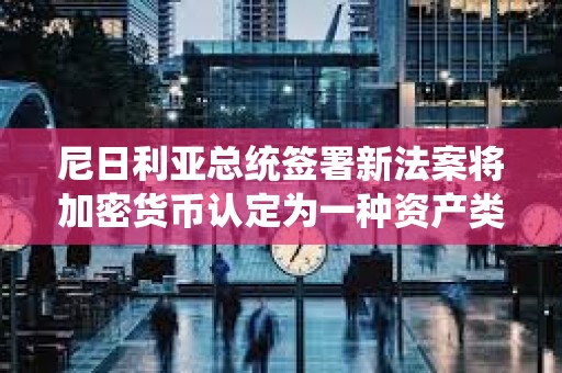 尼日利亞總統簽署新法案將加密貨幣認定為一種資產類別