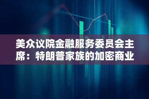美眾議院金融服務委員會主席：特朗普家族的加密商業活動讓監管“更加復雜”