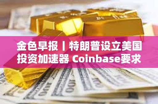 金色早報丨特朗普設立美國投資加速器 Coinbase要求重啟對FDIC訴訟