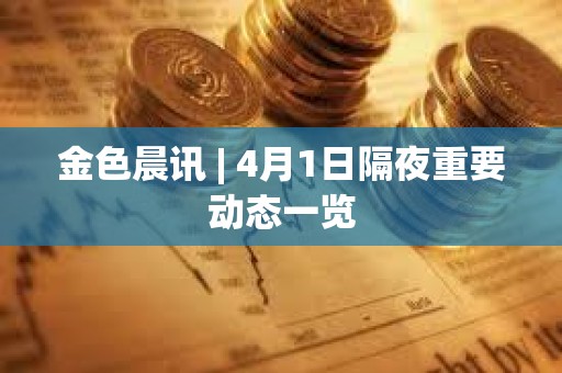 金色晨訊 | 4月1日隔夜重要?jiǎng)討B(tài)一覽