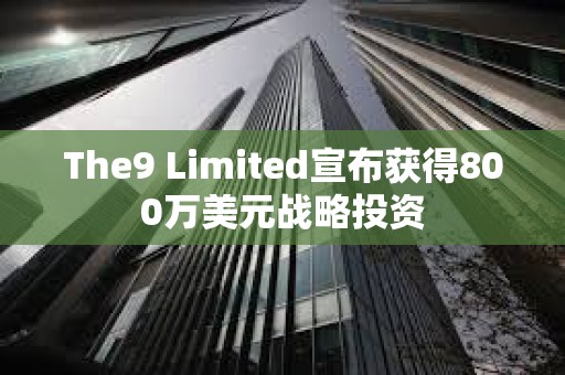 The9 Limited宣布獲得800萬(wàn)美元戰(zhàn)略投資