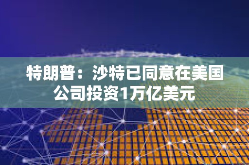 特朗普：沙特已同意在美國(guó)公司投資1萬(wàn)億美元