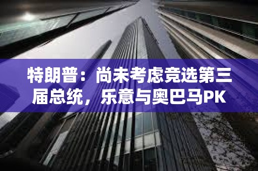 特朗普：尚未考慮競(jìng)選第三屆總統(tǒng)，樂(lè)意與奧巴馬PK