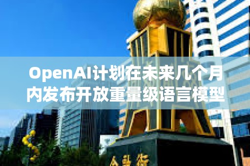 OpenAI計(jì)劃在未來(lái)幾個(gè)月內(nèi)發(fā)布開(kāi)放重量級(jí)語(yǔ)言模型