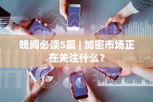 晚間必讀5篇 | 加密市場正在關注什么？