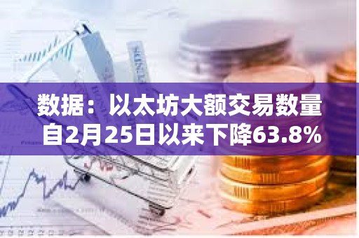 數(shù)據(jù)：以太坊大額交易數(shù)量自2月25日以來下降63.8%