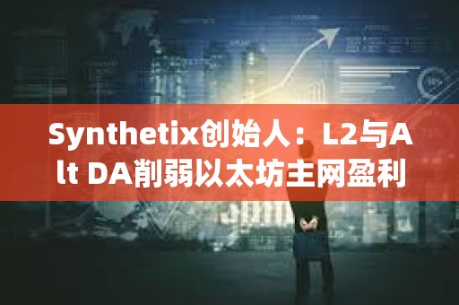 Synthetix創始人：L2與Alt DA削弱以太坊主網盈利能力