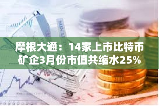 摩根大通：14家上市比特幣礦企3月份市值共縮水25%