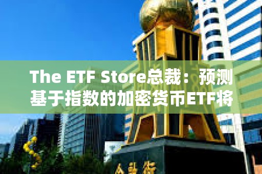 The ETF Store總裁：預(yù)測基于指數(shù)的加密貨幣ETF將在年底前獲批