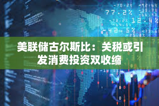 美聯(lián)儲古爾斯比：關(guān)稅或引發(fā)消費投資雙收縮