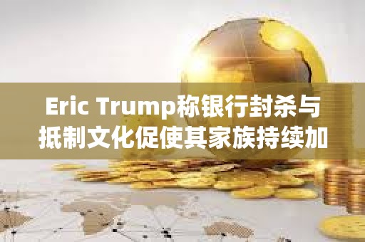 Eric Trump稱銀行封殺與抵制文化促使其家族持續加碼布局加密產業