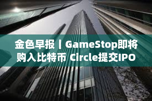 金色早報丨GameStop即將購入比特幣 Circle提交IPO申請