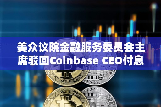 美眾議院金融服務委員會主席駁回Coinbase CEO付息穩定幣提案